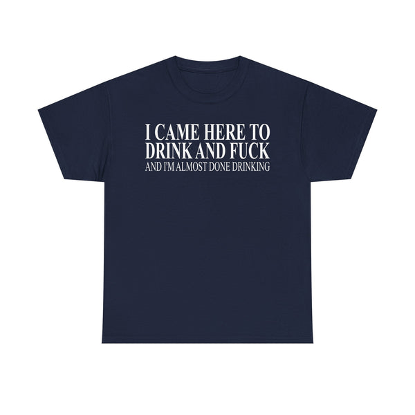 I Came Here To Drink And Fuck And I'm Almost Done Drinking Unisex t-shirt