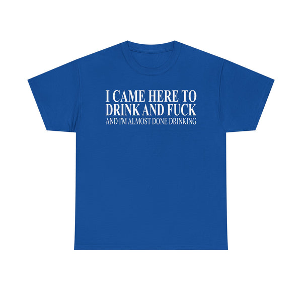 I Came Here To Drink And Fuck And I'm Almost Done Drinking Unisex t-shirt