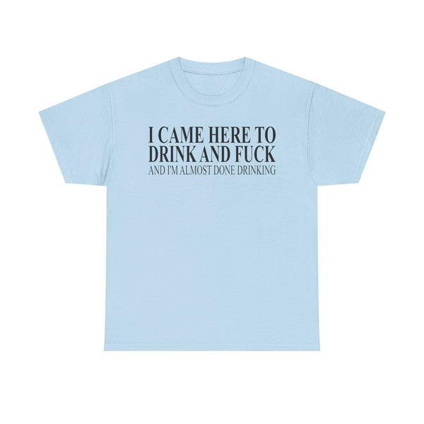 I Came Here To Drink And Fuck And I'm Almost Done Drinking Unisex t-shirt