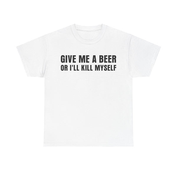 Give Me a Beer Or I'll Kill My Self Unisex t-shirt