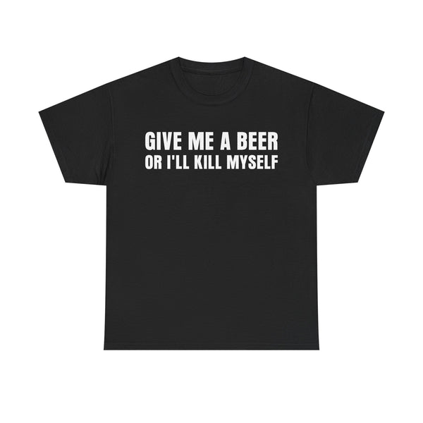 Give Me a Beer Or I'll Kill My Self Unisex t-shirt